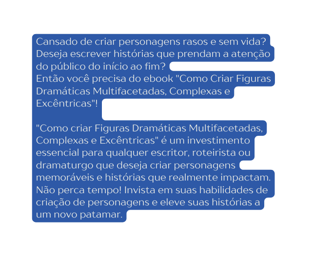 Cansado de criar personagens rasos e sem vida Deseja escrever histórias que prendam a atenção do público do início ao fim Então você precisa do ebook Como Criar Figuras Dramáticas Multifacetadas Complexas e Excêntricas Como criar Figuras Dramáticas Multifacetadas Complexas e Excêntricas é um investimento essencial para qualquer escritor roteirista ou dramaturgo que deseja criar personagens memoráveis e histórias que realmente impactam Não perca tempo Invista em suas habilidades de criação de personagens e eleve suas histórias a um novo patamar